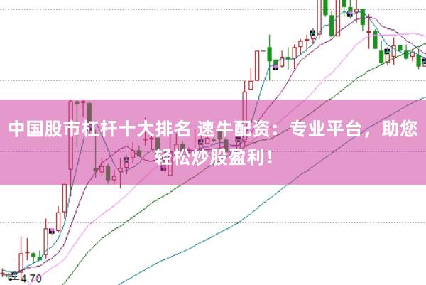 中国股市杠杆十大排名 速牛配资：专业平台，助您轻松炒股盈利！