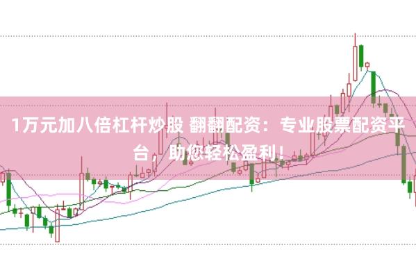 1万元加八倍杠杆炒股 翻翻配资：专业股票配资平台，助您轻松盈利！