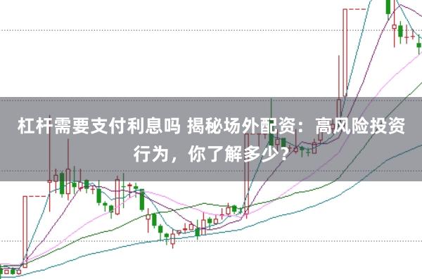 杠杆需要支付利息吗 揭秘场外配资：高风险投资行为，你了解多少？