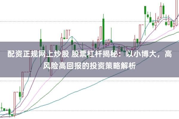 配资正规网上炒股 股票杠杆揭秘：以小博大，高风险高回报的投资策略解析