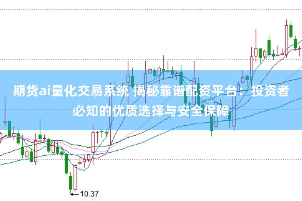 期货ai量化交易系统 揭秘靠谱配资平台：投资者必知的优质选择与安全保障