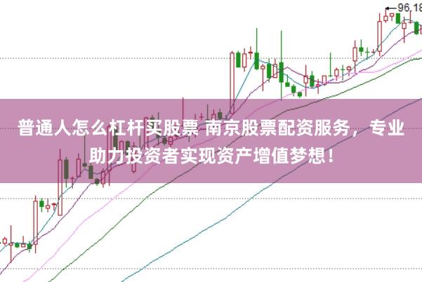 普通人怎么杠杆买股票 南京股票配资服务，专业助力投资者实现资产增值梦想！
