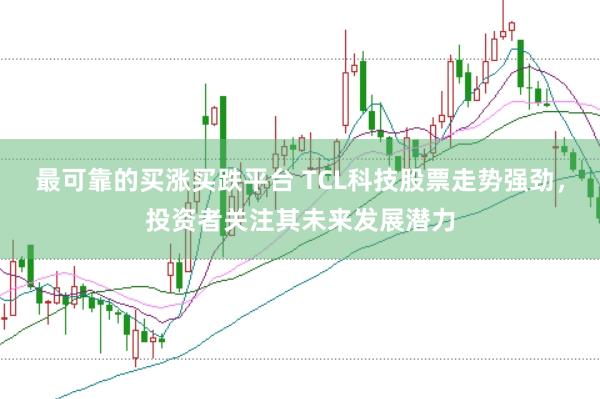最可靠的买涨买跌平台 TCL科技股票走势强劲，投资者关注其未来发展潜力