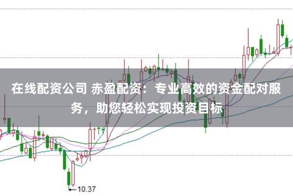 在线配资公司 赤盈配资：专业高效的资金配对服务，助您轻松实现投资目标