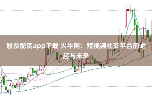 股票配资app下载 火牛网：短视频社交平台的崛起与未来