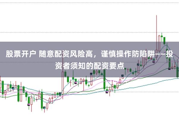 股票开户 随意配资风险高，谨慎操作防陷阱——投资者须知的配资要点