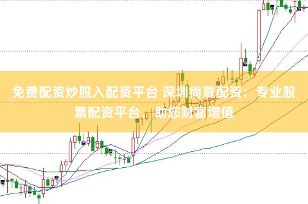 免费配资炒股入配资平台 深圳尙赢配资：专业股票配资平台，助您财富增值