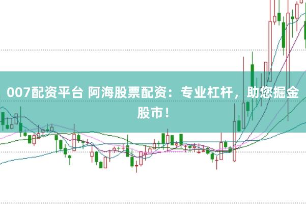 007配资平台 阿海股票配资：专业杠杆，助您掘金股市！