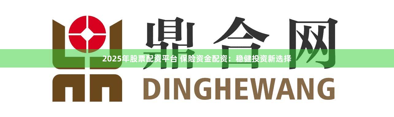2025年股票配资平台 保险资金配资：稳健投资新选择