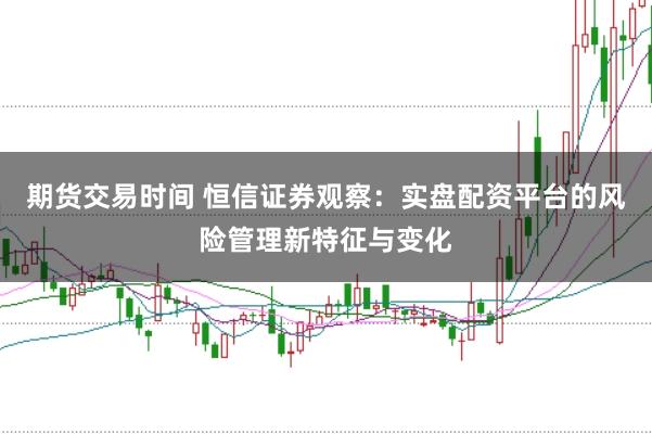 期货交易时间 恒信证券观察：实盘配资平台的风险管理新特征与变化