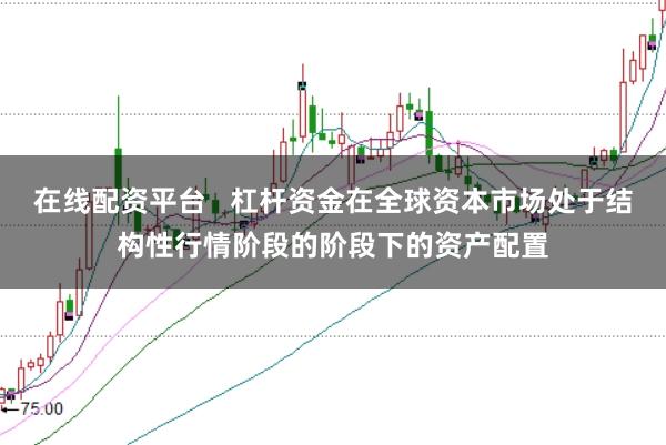 在线配资平台   杠杆资金在全球资本市场处于结构性行情阶段的阶段下的资产配置
