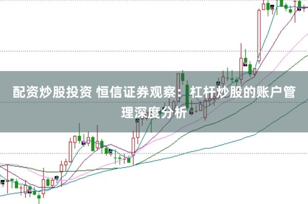 配资炒股投资 恒信证券观察：杠杆炒股的账户管理深度分析