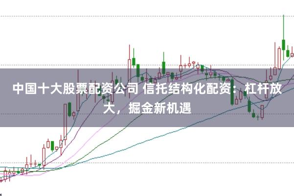 中国十大股票配资公司 信托结构化配资：杠杆放大，掘金新机遇