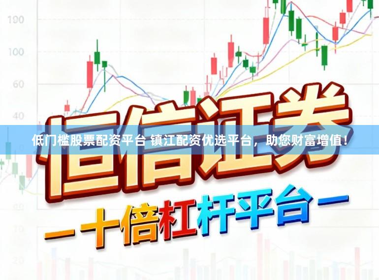 低门槛股票配资平台 镇江配资优选平台，助您财富增值！