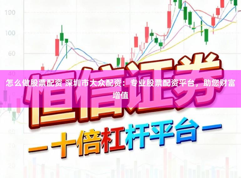 怎么做股票配资 深圳市大众配资：专业股票配资平台，助您财富增值