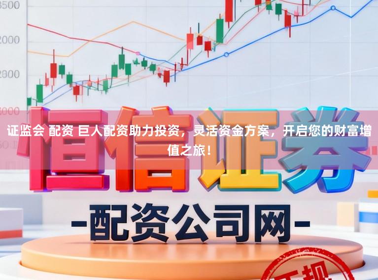 证监会 配资 巨人配资助力投资，灵活资金方案，开启您的财富增值之旅！