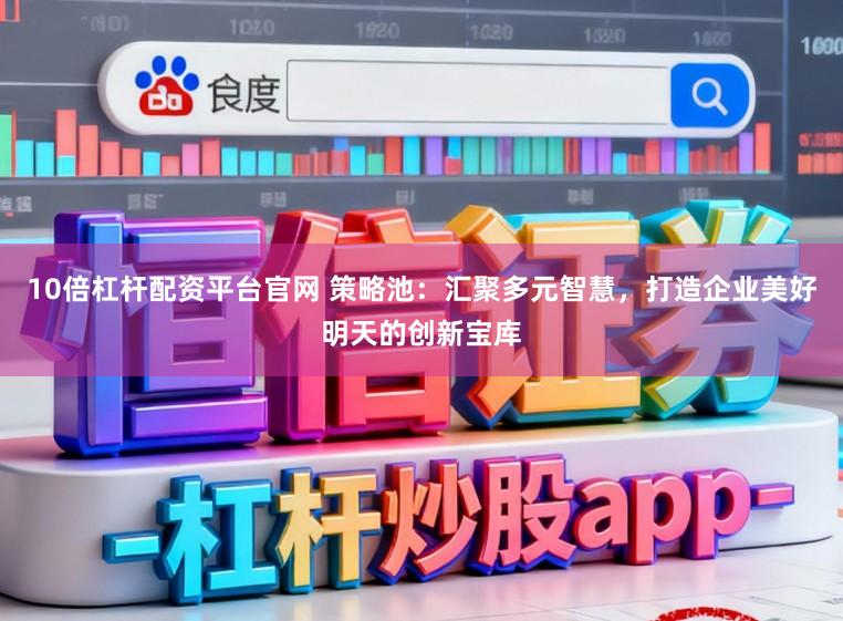 10倍杠杆配资平台官网 策略池：汇聚多元智慧，打造企业美好明天的创新宝库