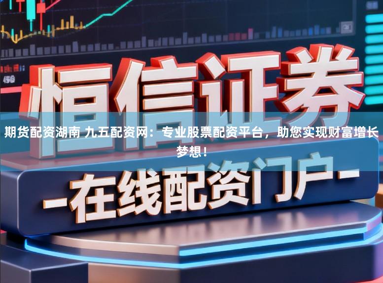 期货配资湖南 九五配资网：专业股票配资平台，助您实现财富增长梦想！