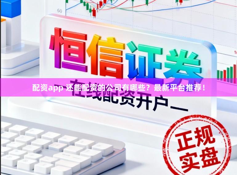 配资app 还能配资的公司有哪些？最新平台推荐！