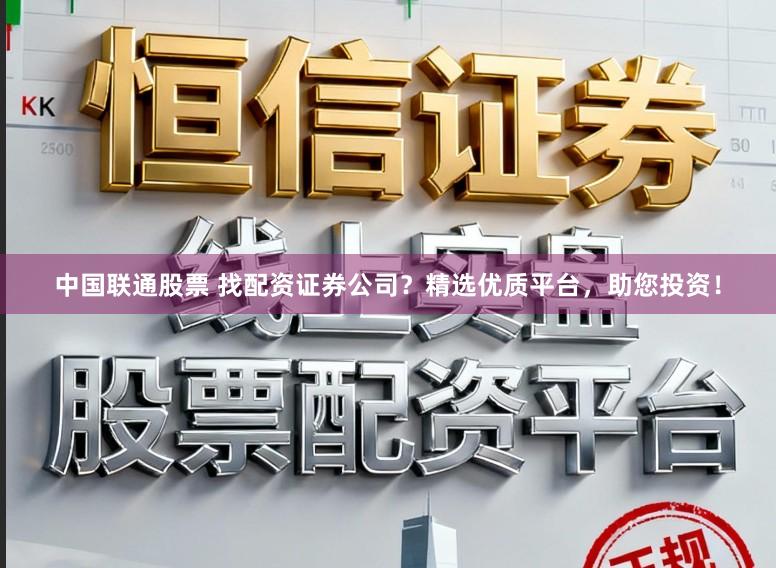 中国联通股票 找配资证券公司？精选优质平台，助您投资！
