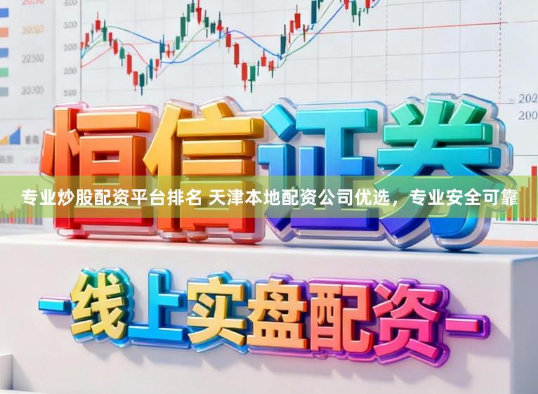 专业炒股配资平台排名 天津本地配资公司优选，专业安全可靠