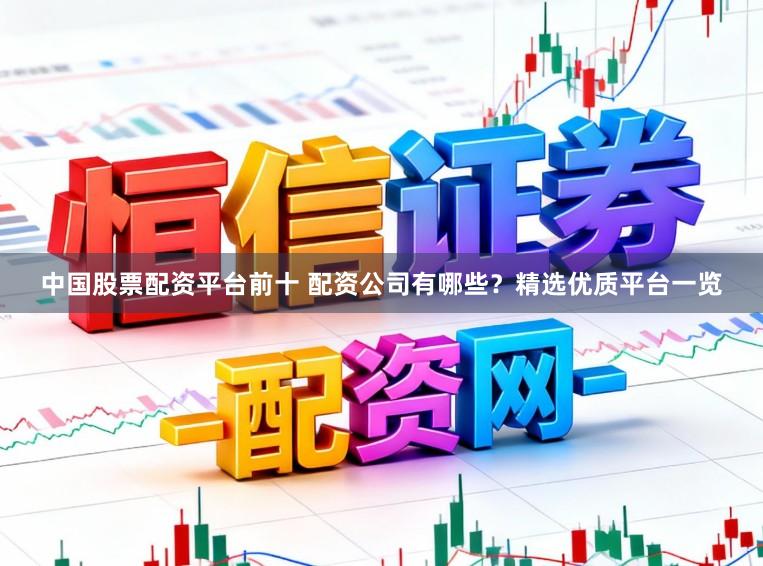 中国股票配资平台前十 配资公司有哪些？精选优质平台一览
