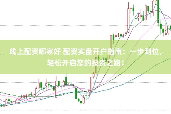 线上配资哪家好 配资实盘开户指南：一步到位，轻松开启您的投资之路！