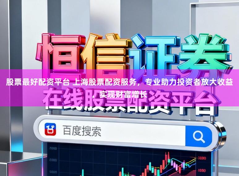 股票最好配资平台 上海股票配资服务，专业助力投资者放大收益，实现财富增长