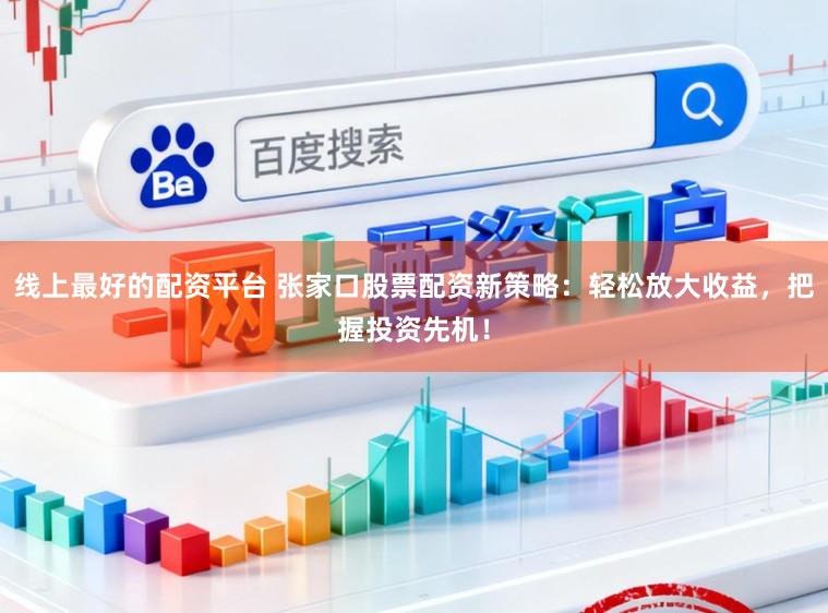 线上最好的配资平台 张家口股票配资新策略：轻松放大收益，把握投资先机！
