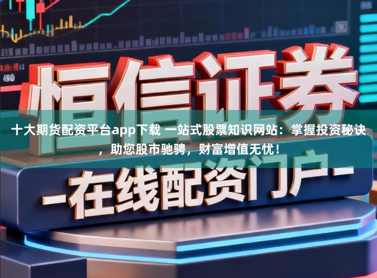 十大期货配资平台app下载 一站式股票知识网站：掌握投资秘诀，助您股市驰骋，财富增值无忧！
