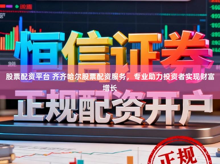 股票配资平台 齐齐哈尔股票配资服务，专业助力投资者实现财富增长