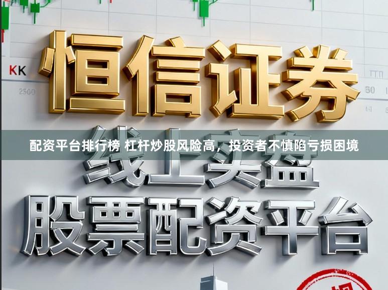 配资平台排行榜 杠杆炒股风险高，投资者不慎陷亏损困境