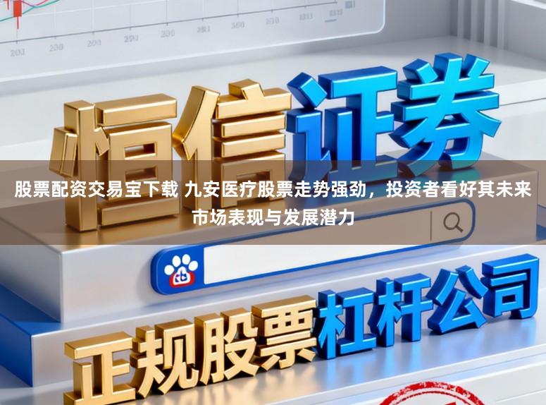 股票配资交易宝下载 九安医疗股票走势强劲，投资者看好其未来市场表现与发展潜力