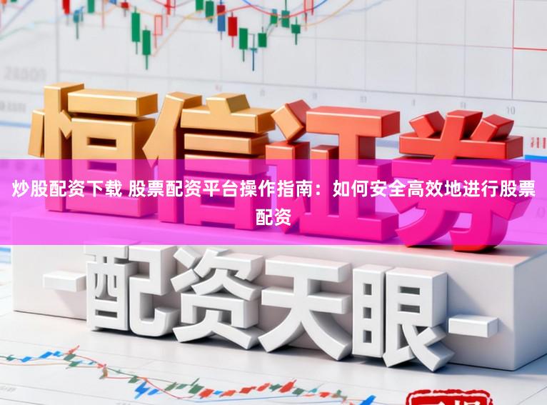 炒股配资下载 股票配资平台操作指南：如何安全高效地进行股票配资