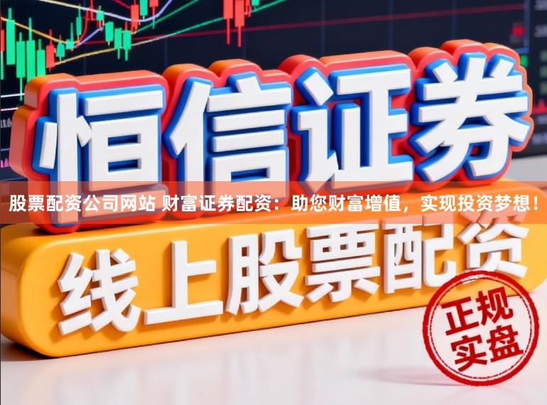 股票配资公司网站 财富证券配资：助您财富增值，实现投资梦想！