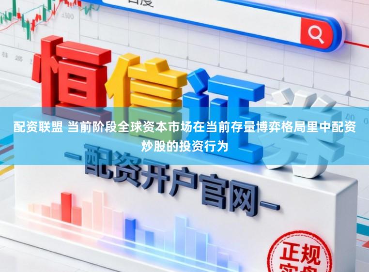 配资联盟 当前阶段全球资本市场在当前存量博弈格局里中配资炒股的投资行为
