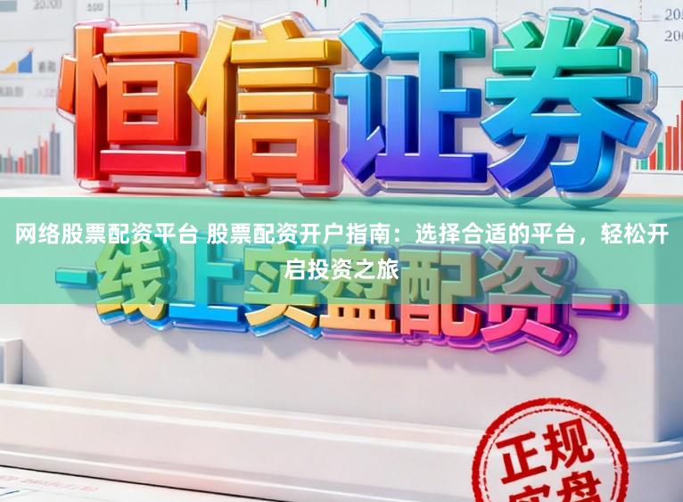 网络股票配资平台 股票配资开户指南：选择合适的平台，轻松开启投资之旅