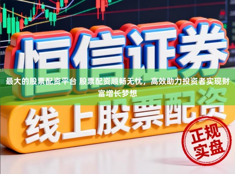 最大的股票配资平台 股票配资顺畅无忧，高效助力投资者实现财富增长梦想