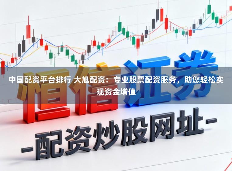 中国配资平台排行 大旭配资：专业股票配资服务，助您轻松实现资金增值