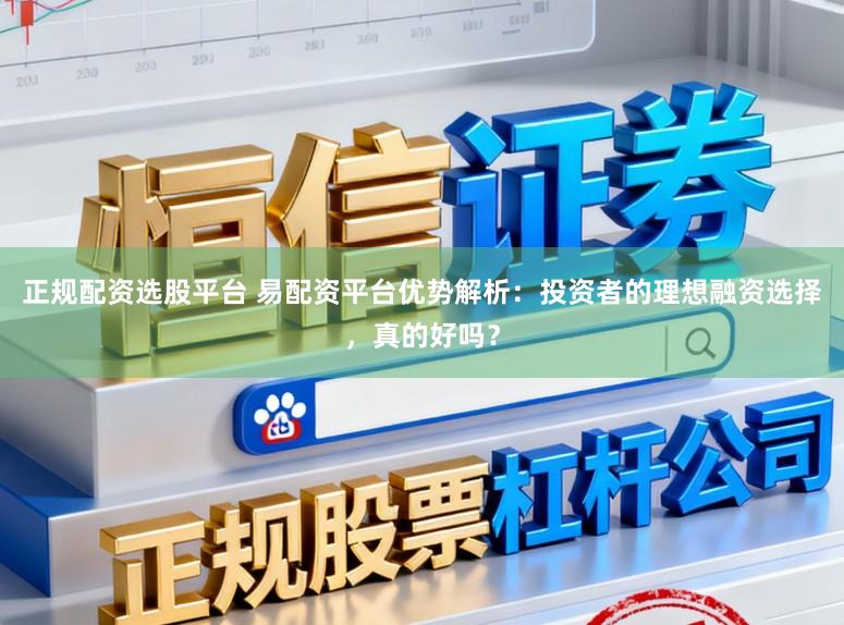 正规配资选股平台 易配资平台优势解析：投资者的理想融资选择，真的好吗？