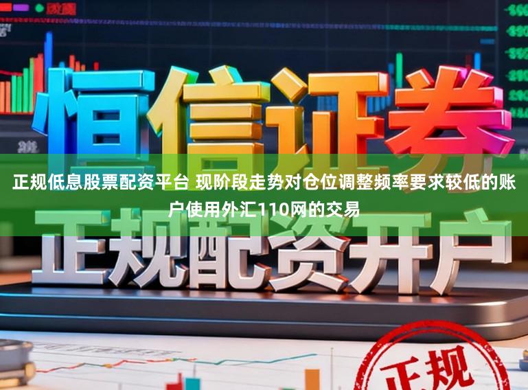 正规低息股票配资平台 现阶段走势对仓位调整频率要求较低的账户使用外汇110网的交易