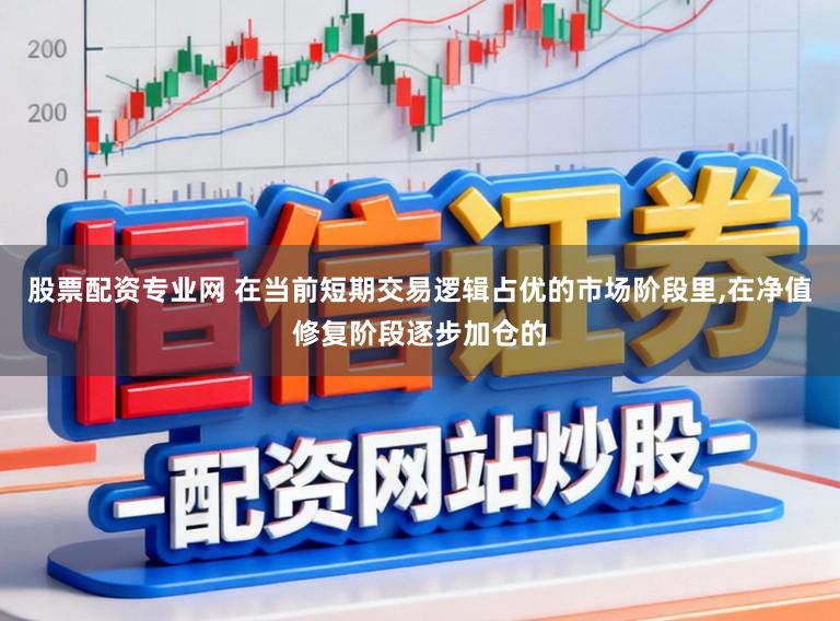 股票配资专业网 在当前短期交易逻辑占优的市场阶段里,在净值修复阶段逐步加仓的