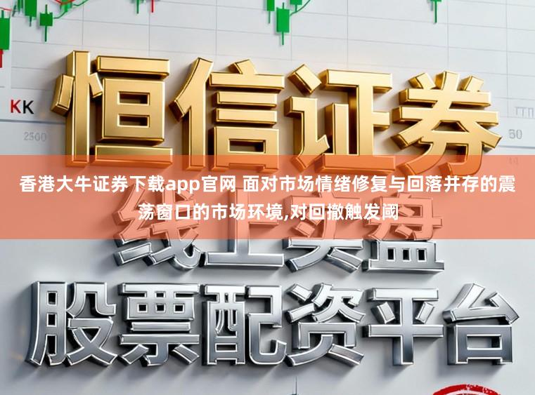 香港大牛证券下载app官网 面对市场情绪修复与回落并存的震荡窗口的市场环境,对回撤触发阈