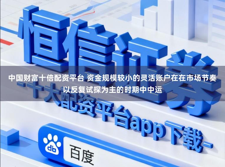 中国财富十倍配资平台 资金规模较小的灵活账户在在市场节奏以反复试探为主的时期中中运