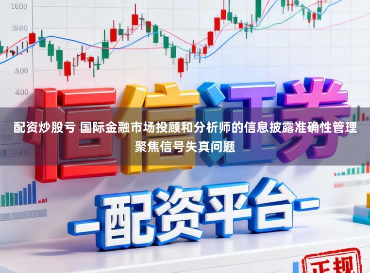 配资炒股亏 国际金融市场投顾和分析师的信息披露准确性管理聚焦信号失真问题