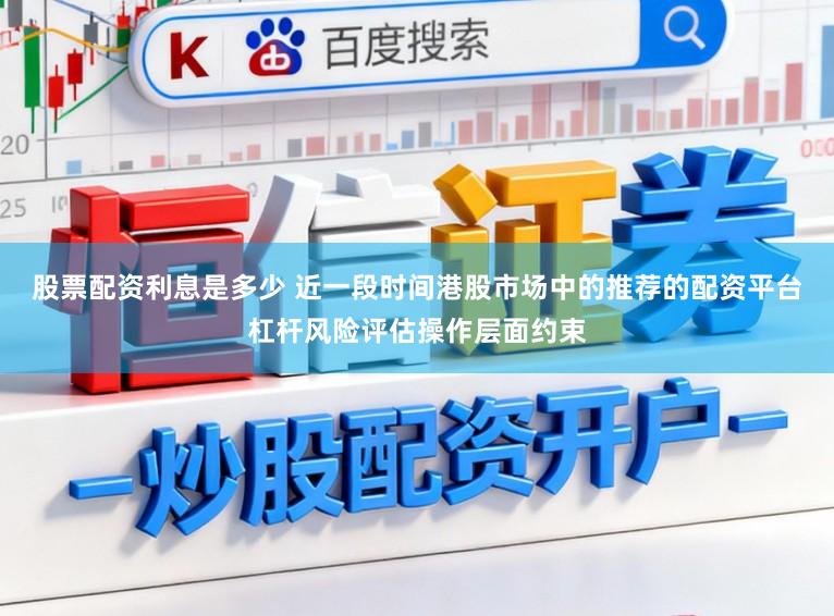 股票配资利息是多少 近一段时间港股市场中的推荐的配资平台杠杆风险评估操作层面约束