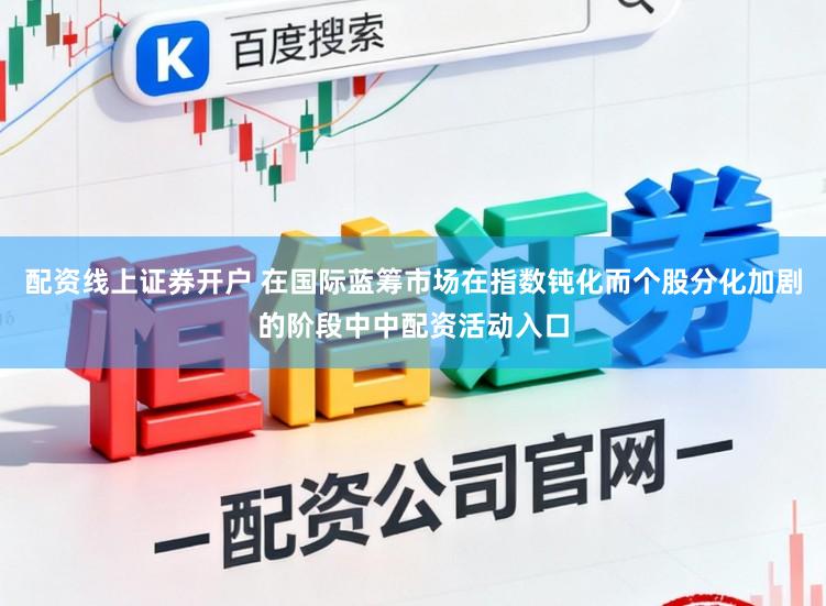 配资线上证券开户 在国际蓝筹市场在指数钝化而个股分化加剧的阶段中中配资活动入口