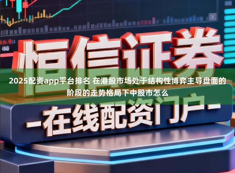 2025配资app平台排名 在港股市场处于结构性博弈主导盘面的阶段的走势格局下中股市怎么