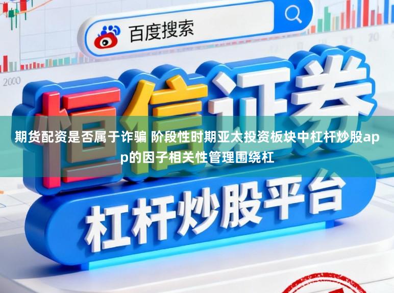 期货配资是否属于诈骗 阶段性时期亚太投资板块中杠杆炒股app的因子相关性管理围绕杠