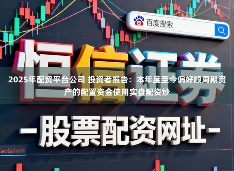 2025年配资平台公司 投资者报告：本年度至今偏好顺周期资产的配置资金使用实盘配资炒